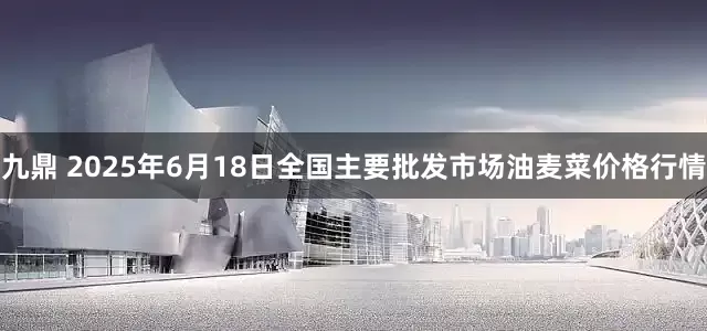 九鼎 2025年6月18日全国主要批发市场油麦菜价格行情