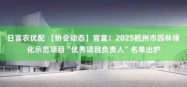 日富农优配 【协会动态】官宣！2025杭州市园林绿化示范项目“优秀项目负责人”名单出炉