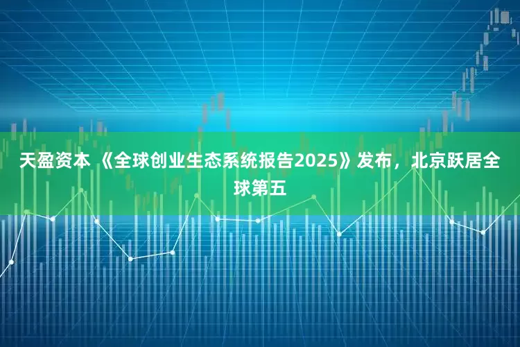 天盈资本 《全球创业生态系统报告2025》发布，北京跃居全球第五