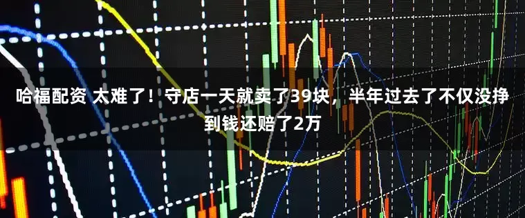 哈福配资 太难了！守店一天就卖了39块，半年过去了不仅没挣到钱还赔了2万