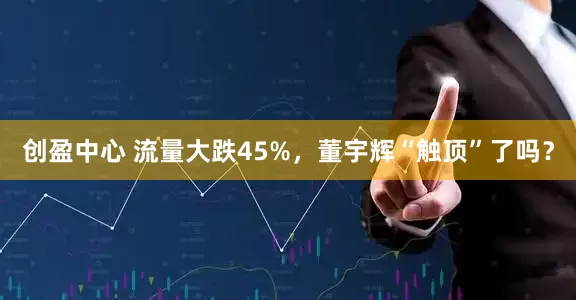 创盈中心 流量大跌45%，董宇辉“触顶”了吗？