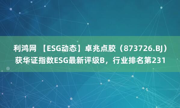 利鸿网 【ESG动态】卓兆点胶（873726.BJ）获华证指数ESG最新评级B，行业排名第231