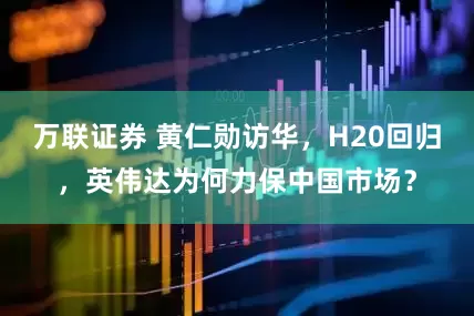 万联证券 黄仁勋访华，H20回归，英伟达为何力保中国市场？