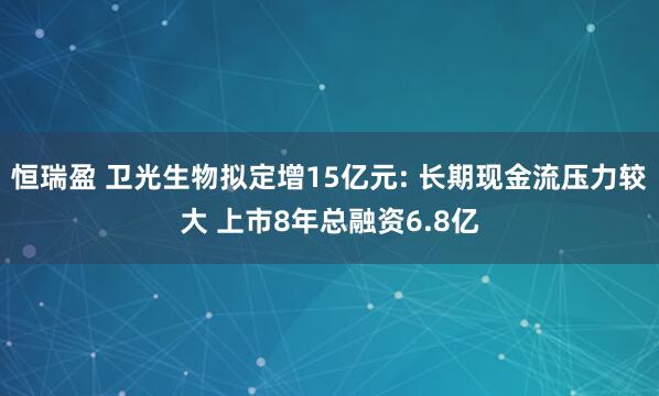 恒瑞盈 卫光生物拟定增15亿元: 长期现金流压力较大 上市8年总融资6.8亿