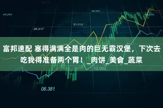 富邦速配 塞得满满全是肉的巨无霸汉堡，下次去吃我得准备两个胃！_肉饼_美食_蔬菜