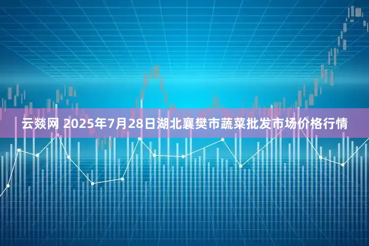 云燚网 2025年7月28日湖北襄樊市蔬菜批发市场价格行情