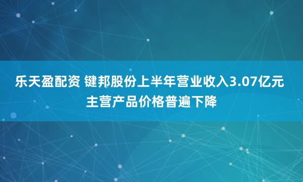 乐天盈配资 键邦股份上半年营业收入3.07亿元 主营产品价格普遍下降