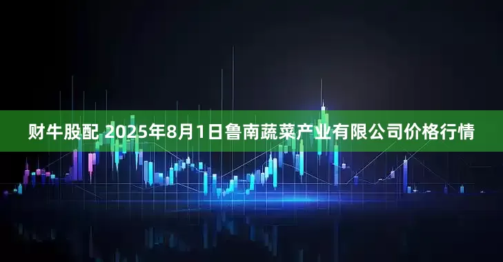 财牛股配 2025年8月1日鲁南蔬菜产业有限公司价格行情