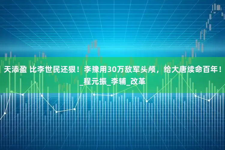 天添盈 比李世民还狠！李豫用30万敌军头颅，给大唐续命百年！_程元振_李辅_改革