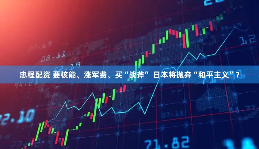 忠程配资 要核能、涨军费、买“战斧” 日本将抛弃“和平主义”？