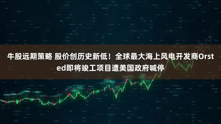 牛股远期策略 股价创历史新低！全球最大海上风电开发商Orsted即将竣工项目遭美国政府喊停