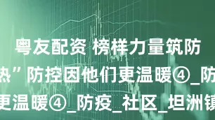 粤友配资 榜样力量筑防线｜“两热”防控因他们更温暖④_防疫_社区_坦洲镇