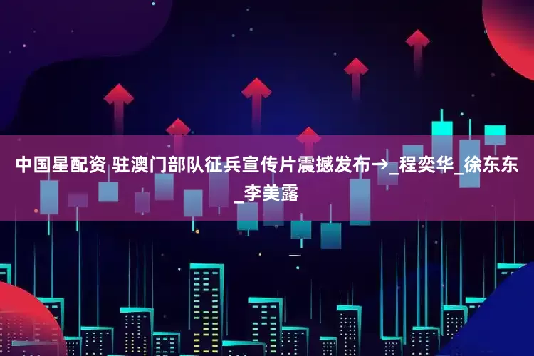 中国星配资 驻澳门部队征兵宣传片震撼发布→_程奕华_徐东东_李美露