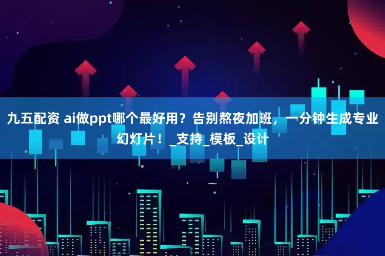 九五配资 ai做ppt哪个最好用？告别熬夜加班，一分钟生成专业幻灯片！_支持_模板_设计