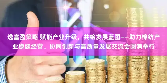 逸富盈策略 赋能产业升级，共绘发展蓝图——助力棉纺产业稳健经营、协同创新与高质量发展交流会圆满举行