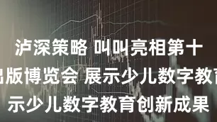 泸深策略 叫叫亮相第十五届数字出版博览会 展示少儿数字教育创新成果