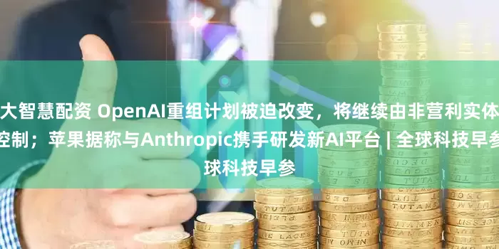 大智慧配资 OpenAI重组计划被迫改变，将继续由非营利实体控制；苹果据称与Anthropic携手研发新AI平台 | 全球科技早参