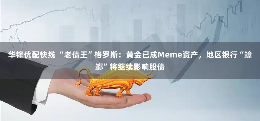 华锋优配快线 “老债王”格罗斯：黄金已成Meme资产，地区银行“蟑螂”将继续影响股债