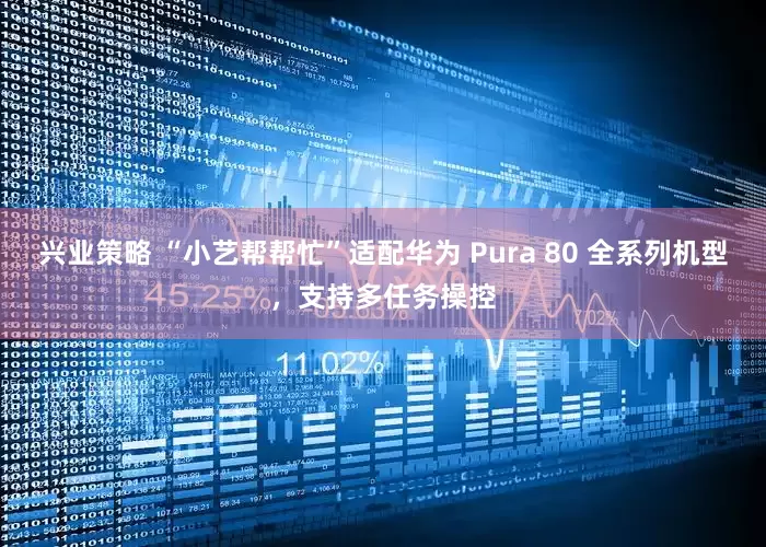 兴业策略 “小艺帮帮忙”适配华为 Pura 80 全系列机型，支持多任务操控