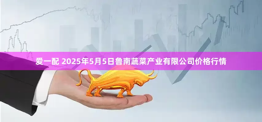 爱一配 2025年5月5日鲁南蔬菜产业有限公司价格行情