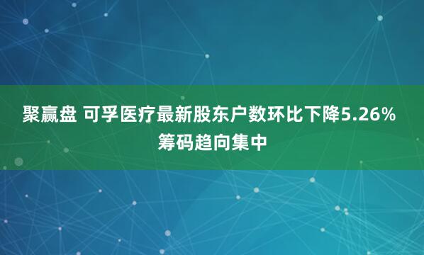 聚赢盘 可孚医疗最新股东户数环比下降5.26% 筹码趋向集中