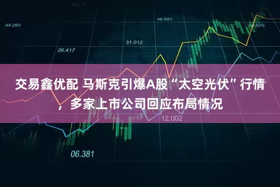 交易鑫优配 马斯克引爆A股“太空光伏”行情，多家上市公司回应布局情况
