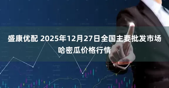 盛康优配 2025年12月27日全国主要批发市场哈密瓜价格行情