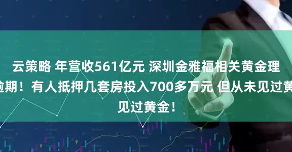 云策略 年营收561亿元 深圳金雅福相关黄金理财逾期！有人抵押几套房投入700多万元 但从未见过黄金！