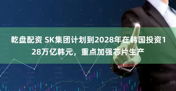 乾盘配资 SK集团计划到2028年在韩国投资128万亿韩元，重点加强芯片生产