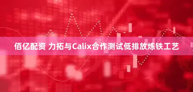 佰亿配资 力拓与Calix合作测试低排放炼铁工艺