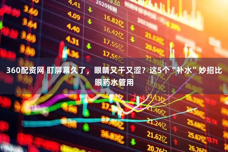 360配资网 盯屏幕久了，眼睛又干又涩？这5个“补水”妙招比眼药水管用