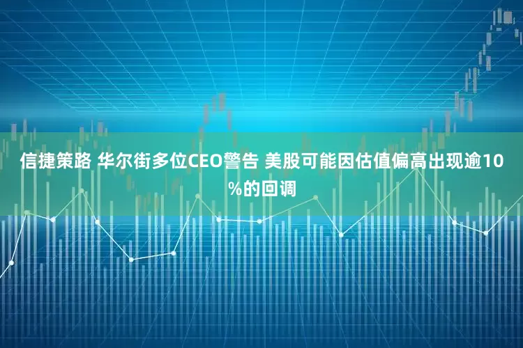 信捷策路 华尔街多位CEO警告 美股可能因估值偏高出现逾10%的回调