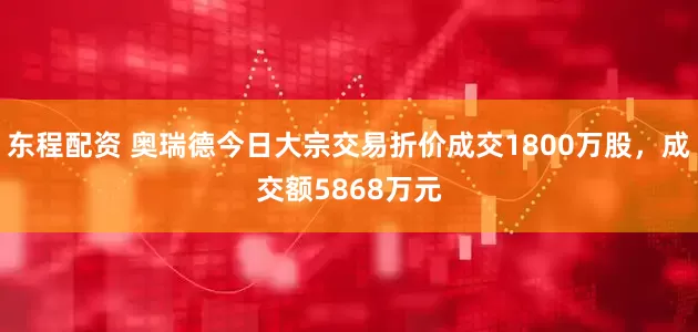 东程配资 奥瑞德今日大宗交易折价成交1800万股，成交额5868万元