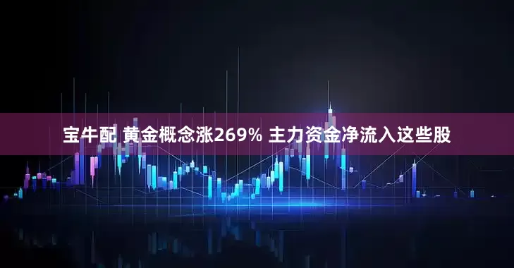 宝牛配 黄金概念涨269% 主力资金净流入这些股
