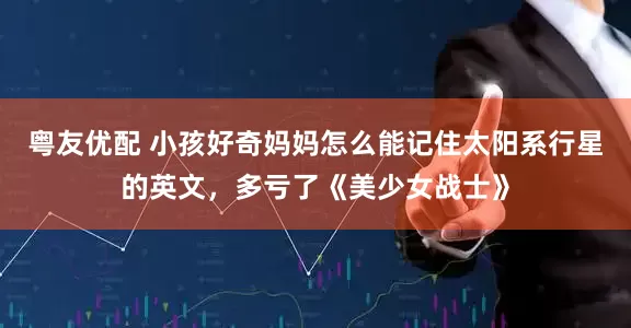 粤友优配 小孩好奇妈妈怎么能记住太阳系行星的英文，多亏了《美少女战士》