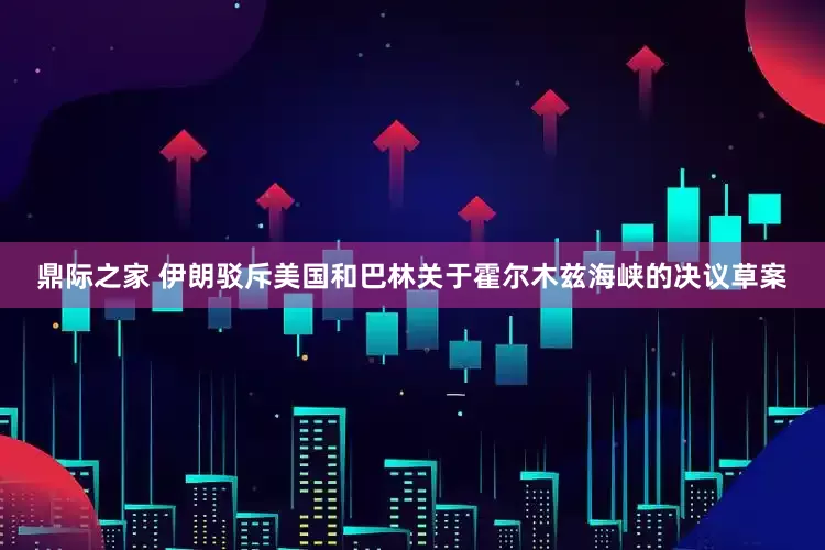 鼎际之家 伊朗驳斥美国和巴林关于霍尔木兹海峡的决议草案