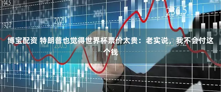 博宝配资 特朗普也觉得世界杯票价太贵：老实说，我不会付这个钱