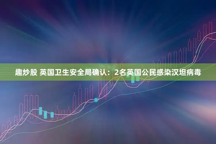 趣炒股 英国卫生安全局确认：2名英国公民感染汉坦病毒