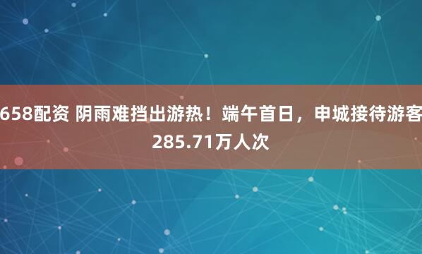 658配资 阴雨难挡出游热！端午首日，申城接待游客285.71万人次