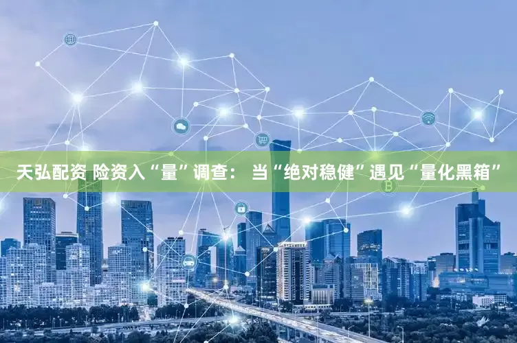 天弘配资 险资入“量”调查： 当“绝对稳健”遇见“量化黑箱”
